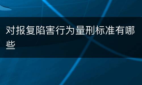 对报复陷害行为量刑标准有哪些