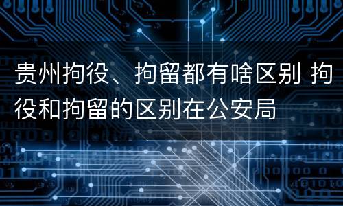贵州拘役、拘留都有啥区别 拘役和拘留的区别在公安局