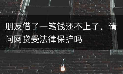 朋友借了一笔钱还不上了，请问网贷受法律保护吗