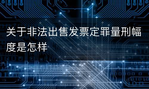 关于非法出售发票定罪量刑幅度是怎样