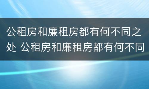 公租房和廉租房都有何不同之处 公租房和廉租房都有何不同之处呢