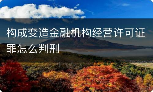构成变造金融机构经营许可证罪怎么判刑