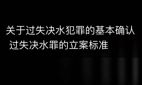 关于过失决水犯罪的基本确认 过失决水罪的立案标准