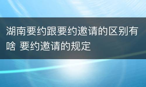 湖南要约跟要约邀请的区别有啥 要约邀请的规定