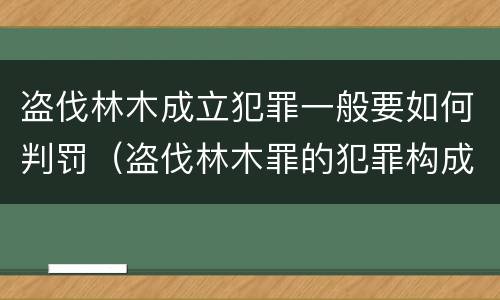 盗伐林木成立犯罪一般要如何判罚（盗伐林木罪的犯罪构成）