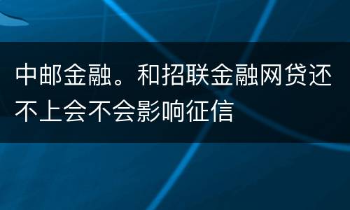 中邮金融。和招联金融网贷还不上会不会影响征信
