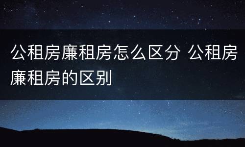 公租房廉租房怎么区分 公租房廉租房的区别