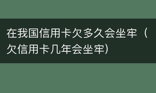 在我国信用卡欠多久会坐牢（欠信用卡几年会坐牢）