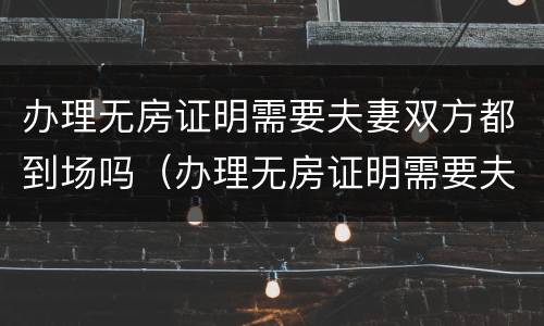 办理无房证明需要夫妻双方都到场吗（办理无房证明需要夫妻双方都到场吗）