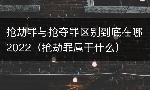 抢劫罪与抢夺罪区别到底在哪2022（抢劫罪属于什么）