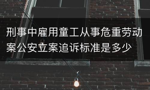刑事中雇用童工从事危重劳动案公安立案追诉标准是多少