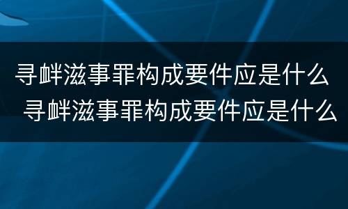 寻衅滋事罪构成要件应是什么 寻衅滋事罪构成要件应是什么