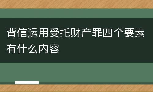 背信运用受托财产罪四个要素有什么内容