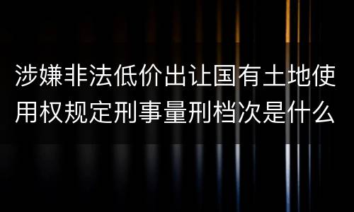 涉嫌非法低价出让国有土地使用权规定刑事量刑档次是什么样