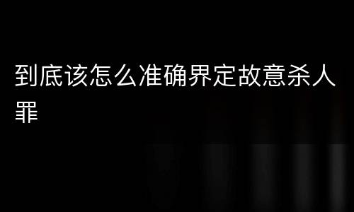 到底该怎么准确界定故意杀人罪