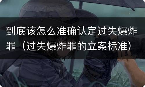 到底该怎么准确认定过失爆炸罪（过失爆炸罪的立案标准）