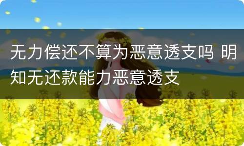 无力偿还不算为恶意透支吗 明知无还款能力恶意透支