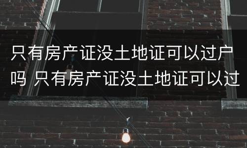 只有房产证没土地证可以过户吗 只有房产证没土地证可以过户吗