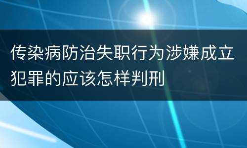 传染病防治失职行为涉嫌成立犯罪的应该怎样判刑