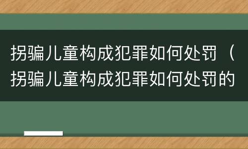 拐骗儿童构成犯罪如何处罚（拐骗儿童构成犯罪如何处罚的）