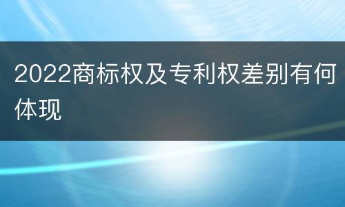 2022商标权及专利权差别有何体现