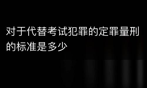 对于代替考试犯罪的定罪量刑的标准是多少