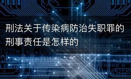 刑法关于传染病防治失职罪的刑事责任是怎样的