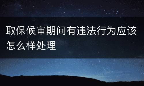 取保候审期间有违法行为应该怎么样处理