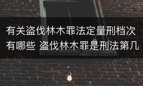 有关盗伐林木罪法定量刑档次有哪些 盗伐林木罪是刑法第几条