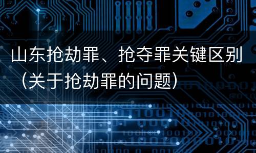 山东抢劫罪、抢夺罪关键区别（关于抢劫罪的问题）