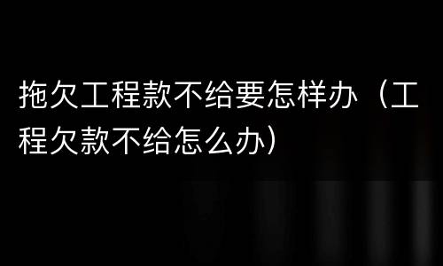 拖欠工程款不给要怎样办（工程欠款不给怎么办）