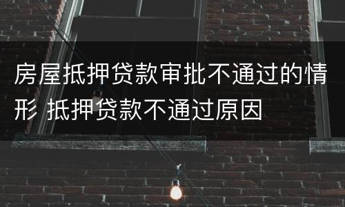 房屋抵押贷款审批不通过的情形 抵押贷款不通过原因