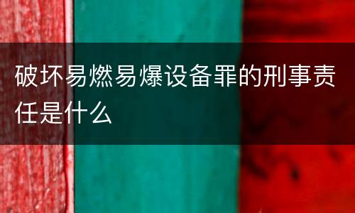 破坏易燃易爆设备罪的刑事责任是什么
