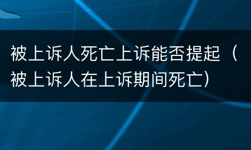 被上诉人死亡上诉能否提起（被上诉人在上诉期间死亡）