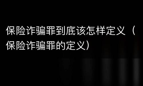 保险诈骗罪到底该怎样定义（保险诈骗罪的定义）