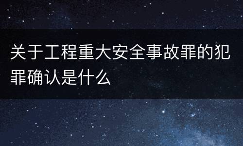 关于工程重大安全事故罪的犯罪确认是什么
