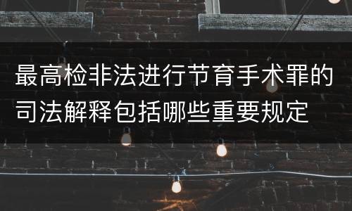最高检非法进行节育手术罪的司法解释包括哪些重要规定