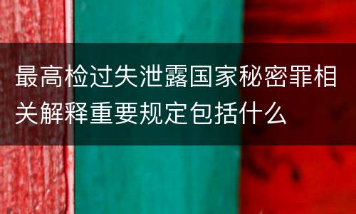 最高检过失泄露国家秘密罪相关解释重要规定包括什么