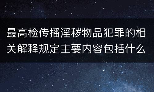 最高检传播淫秽物品犯罪的相关解释规定主要内容包括什么