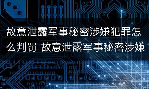 故意泄露军事秘密涉嫌犯罪怎么判罚 故意泄露军事秘密涉嫌犯罪怎么判罚的