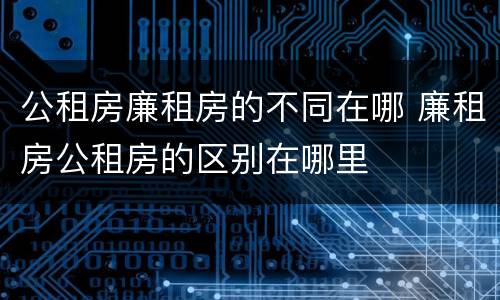 公租房廉租房的不同在哪 廉租房公租房的区别在哪里