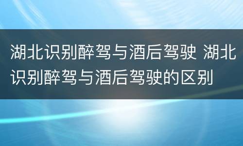 湖北识别醉驾与酒后驾驶 湖北识别醉驾与酒后驾驶的区别