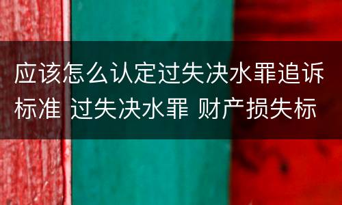 应该怎么认定过失决水罪追诉标准 过失决水罪 财产损失标准