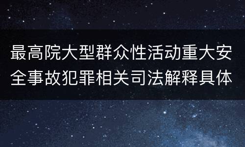 最高院大型群众性活动重大安全事故犯罪相关司法解释具体有哪些主要内容