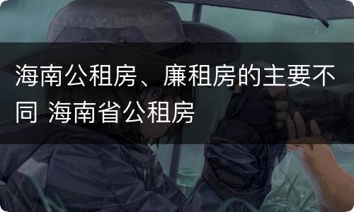 海南公租房、廉租房的主要不同 海南省公租房
