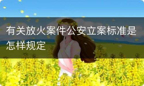 有关放火案件公安立案标准是怎样规定