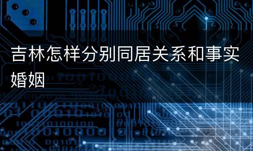 吉林怎样分别同居关系和事实婚姻