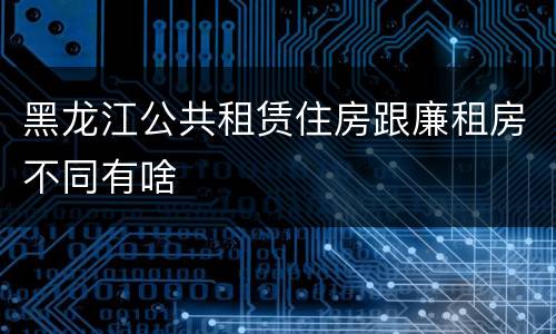 黑龙江公共租赁住房跟廉租房不同有啥