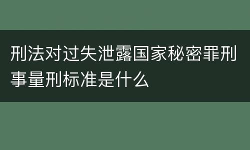 刑法对过失泄露国家秘密罪刑事量刑标准是什么