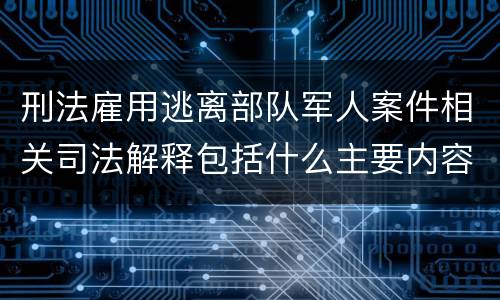 刑法雇用逃离部队军人案件相关司法解释包括什么主要内容